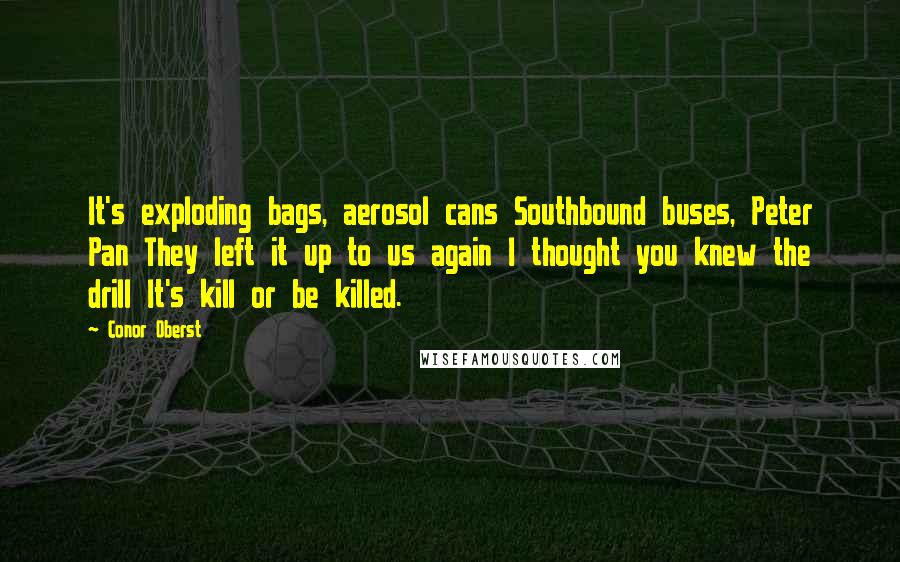 Conor Oberst Quotes: It's exploding bags, aerosol cans Southbound buses, Peter Pan They left it up to us again I thought you knew the drill It's kill or be killed.