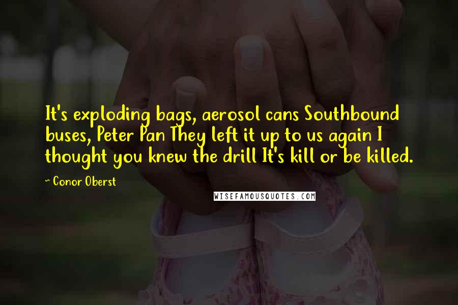 Conor Oberst Quotes: It's exploding bags, aerosol cans Southbound buses, Peter Pan They left it up to us again I thought you knew the drill It's kill or be killed.