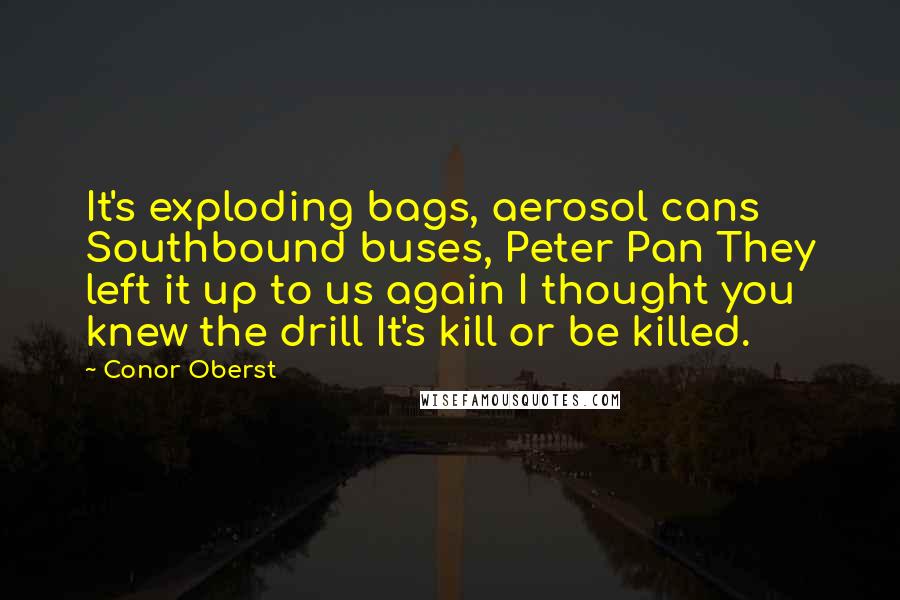 Conor Oberst Quotes: It's exploding bags, aerosol cans Southbound buses, Peter Pan They left it up to us again I thought you knew the drill It's kill or be killed.