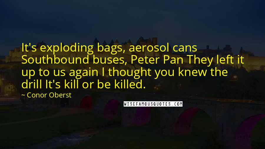 Conor Oberst Quotes: It's exploding bags, aerosol cans Southbound buses, Peter Pan They left it up to us again I thought you knew the drill It's kill or be killed.
