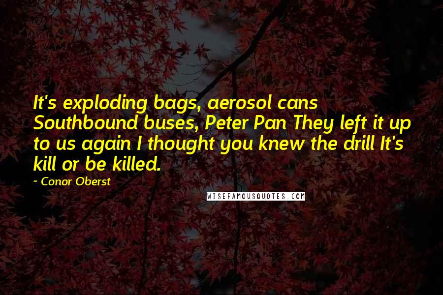 Conor Oberst Quotes: It's exploding bags, aerosol cans Southbound buses, Peter Pan They left it up to us again I thought you knew the drill It's kill or be killed.