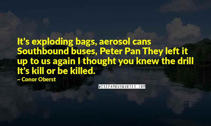 Conor Oberst Quotes: It's exploding bags, aerosol cans Southbound buses, Peter Pan They left it up to us again I thought you knew the drill It's kill or be killed.