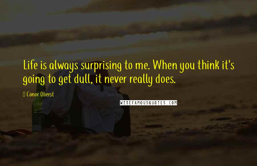 Conor Oberst Quotes: Life is always surprising to me. When you think it's going to get dull, it never really does.