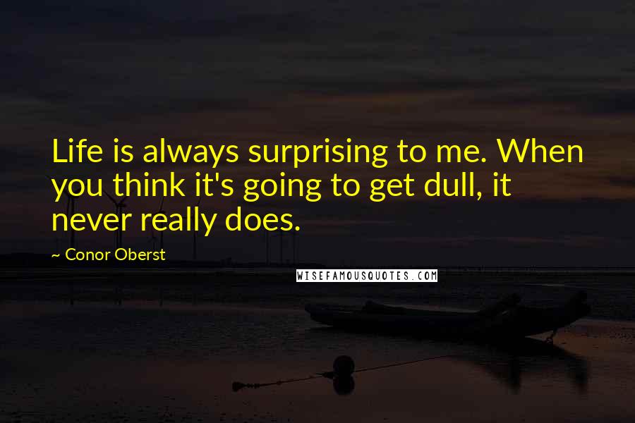 Conor Oberst Quotes: Life is always surprising to me. When you think it's going to get dull, it never really does.