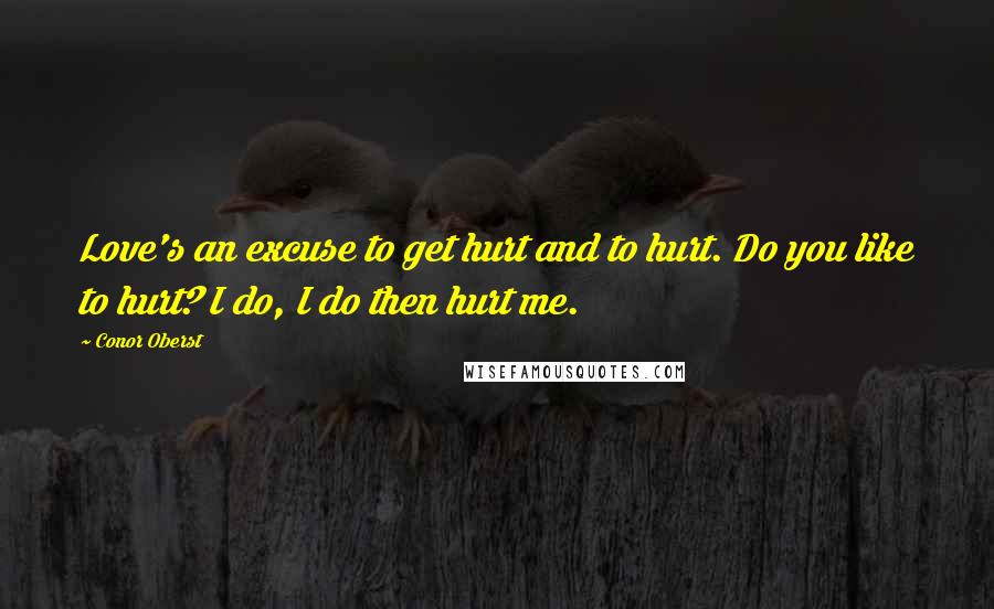 Conor Oberst Quotes: Love's an excuse to get hurt and to hurt. Do you like to hurt? I do, I do then hurt me.