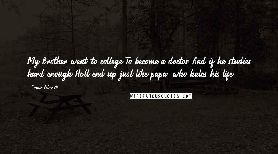 Conor Oberst Quotes: My Brother went to college To become a doctor And if he studies hard enough He'll end up just like papa, who hates his life.