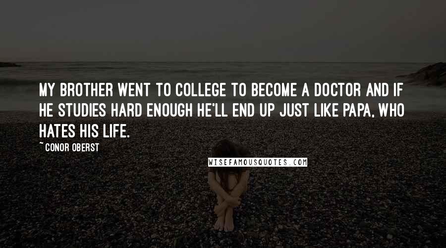 Conor Oberst Quotes: My Brother went to college To become a doctor And if he studies hard enough He'll end up just like papa, who hates his life.