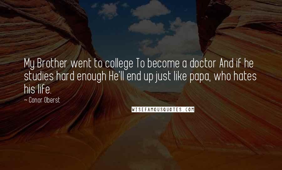 Conor Oberst Quotes: My Brother went to college To become a doctor And if he studies hard enough He'll end up just like papa, who hates his life.