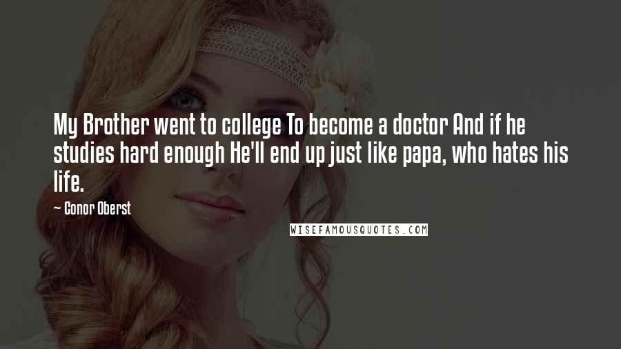 Conor Oberst Quotes: My Brother went to college To become a doctor And if he studies hard enough He'll end up just like papa, who hates his life.