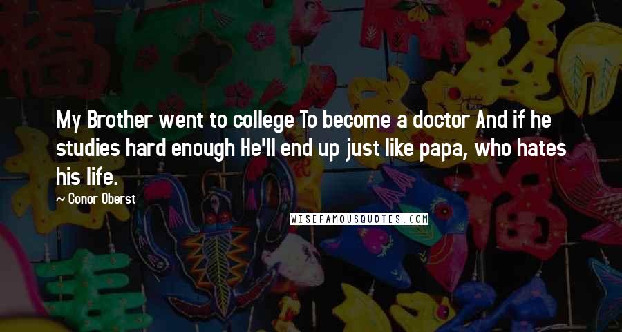 Conor Oberst Quotes: My Brother went to college To become a doctor And if he studies hard enough He'll end up just like papa, who hates his life.