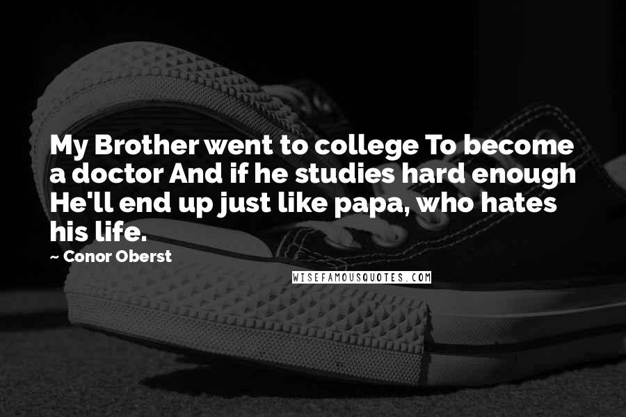 Conor Oberst Quotes: My Brother went to college To become a doctor And if he studies hard enough He'll end up just like papa, who hates his life.