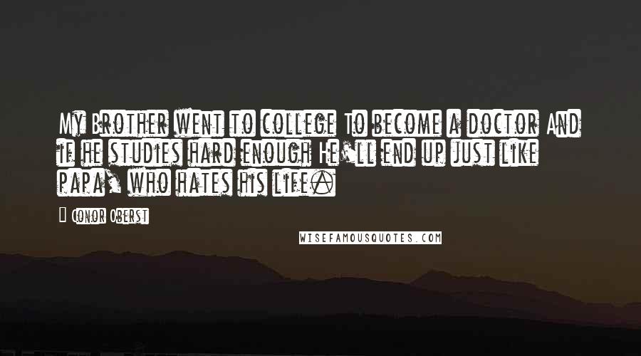 Conor Oberst Quotes: My Brother went to college To become a doctor And if he studies hard enough He'll end up just like papa, who hates his life.