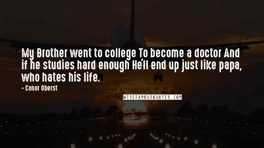 Conor Oberst Quotes: My Brother went to college To become a doctor And if he studies hard enough He'll end up just like papa, who hates his life.