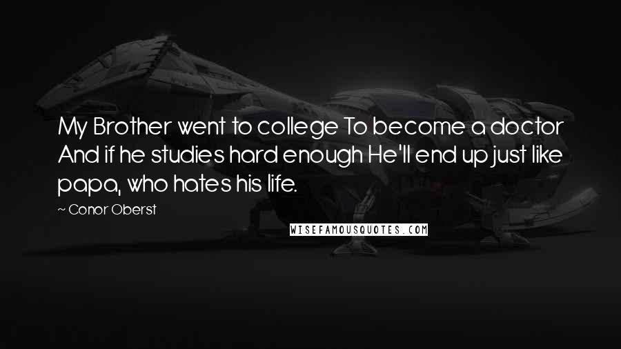 Conor Oberst Quotes: My Brother went to college To become a doctor And if he studies hard enough He'll end up just like papa, who hates his life.