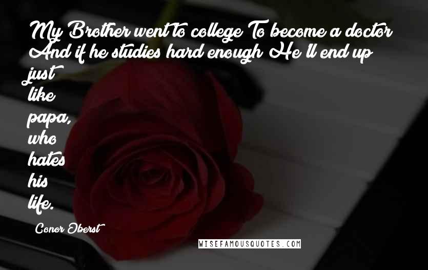 Conor Oberst Quotes: My Brother went to college To become a doctor And if he studies hard enough He'll end up just like papa, who hates his life.