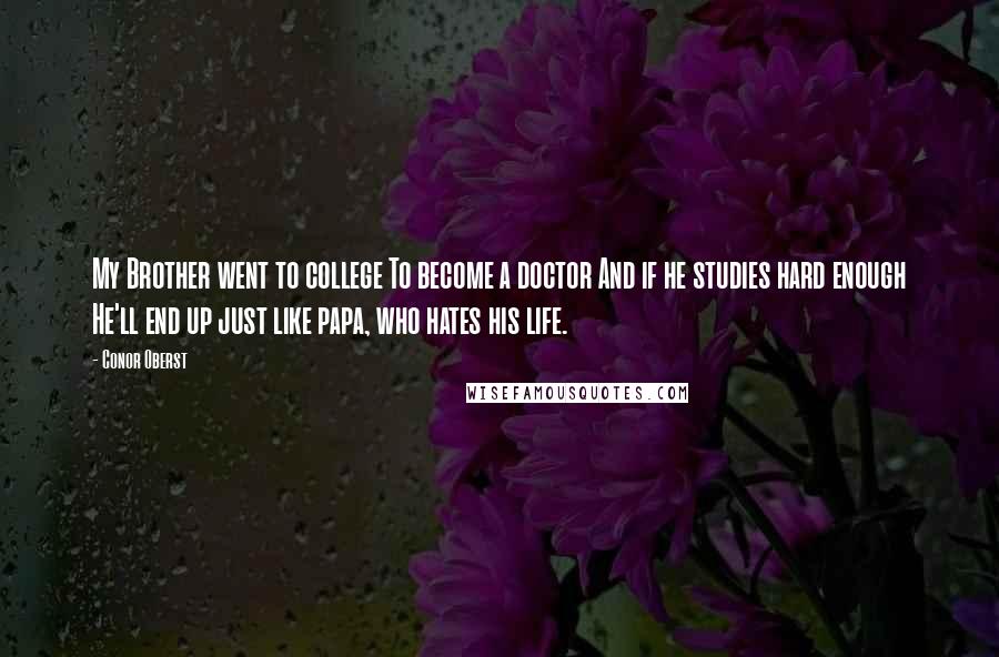 Conor Oberst Quotes: My Brother went to college To become a doctor And if he studies hard enough He'll end up just like papa, who hates his life.