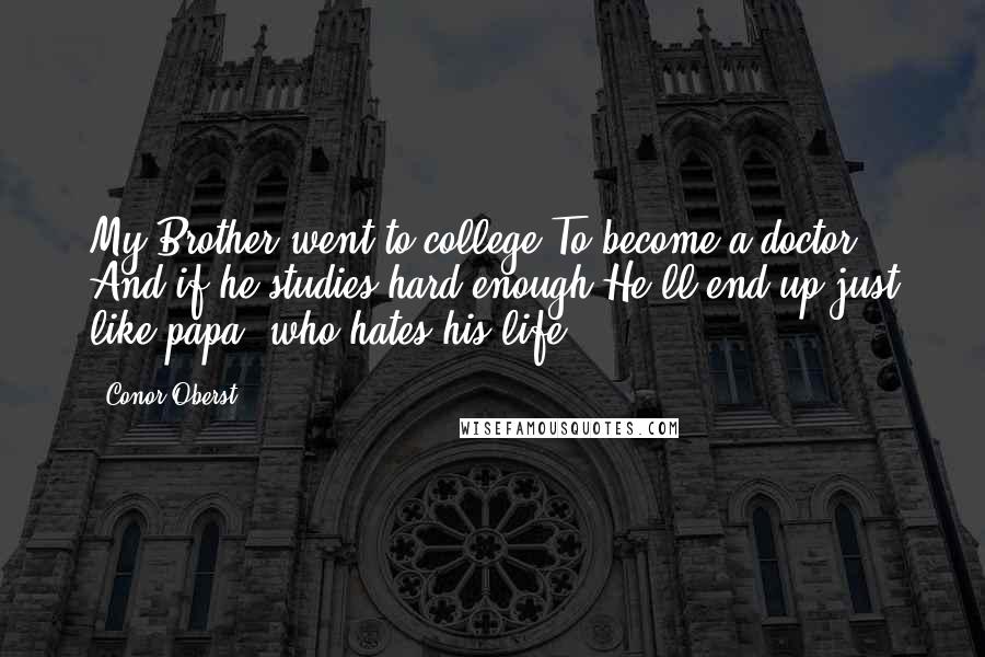 Conor Oberst Quotes: My Brother went to college To become a doctor And if he studies hard enough He'll end up just like papa, who hates his life.