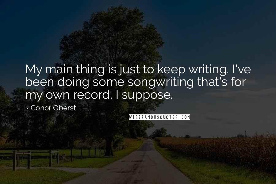 Conor Oberst Quotes: My main thing is just to keep writing. I've been doing some songwriting that's for my own record, I suppose.