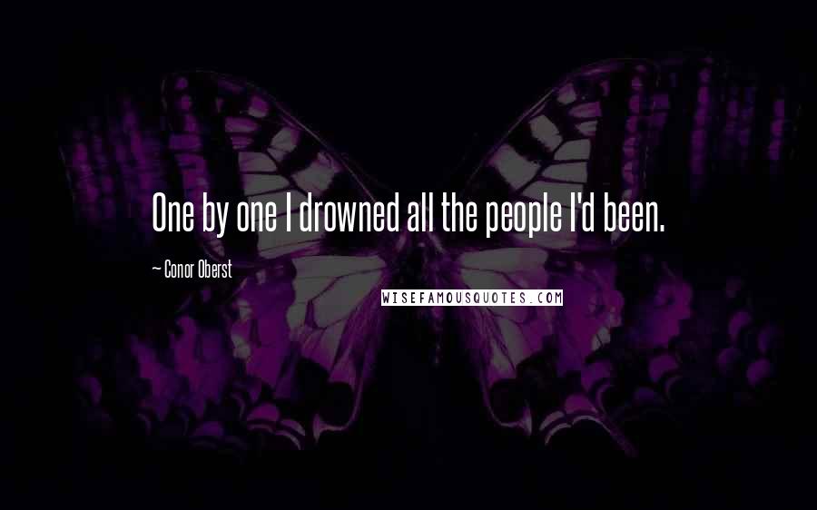 Conor Oberst Quotes: One by one I drowned all the people I'd been.