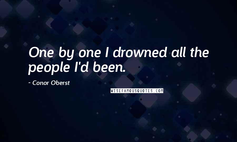 Conor Oberst Quotes: One by one I drowned all the people I'd been.