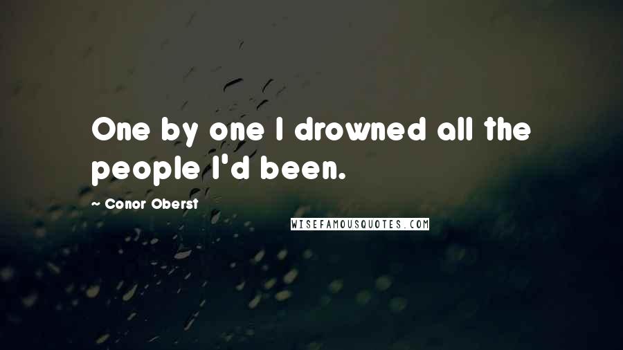 Conor Oberst Quotes: One by one I drowned all the people I'd been.