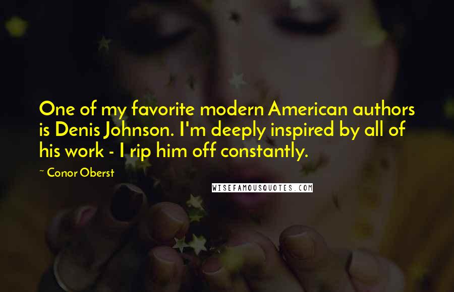 Conor Oberst Quotes: One of my favorite modern American authors is Denis Johnson. I'm deeply inspired by all of his work - I rip him off constantly.