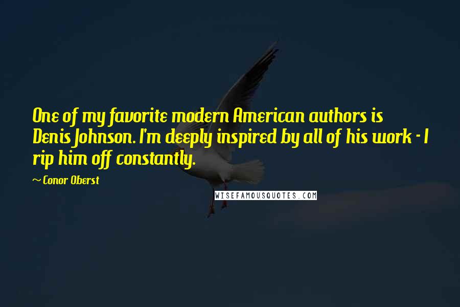 Conor Oberst Quotes: One of my favorite modern American authors is Denis Johnson. I'm deeply inspired by all of his work - I rip him off constantly.