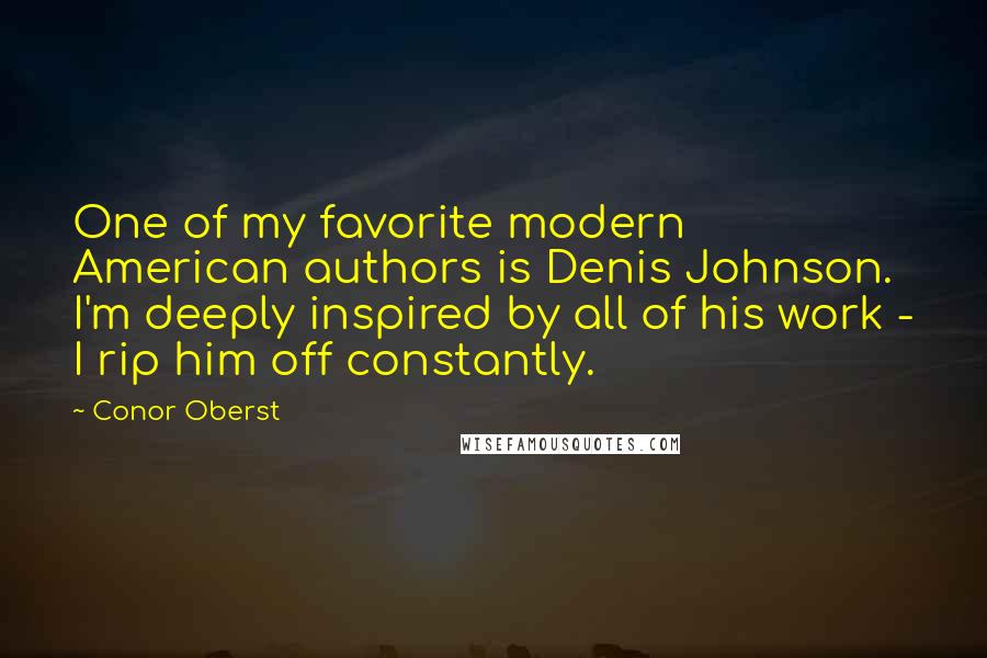 Conor Oberst Quotes: One of my favorite modern American authors is Denis Johnson. I'm deeply inspired by all of his work - I rip him off constantly.