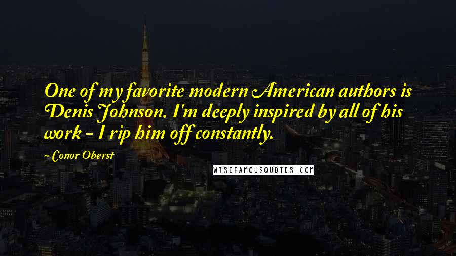 Conor Oberst Quotes: One of my favorite modern American authors is Denis Johnson. I'm deeply inspired by all of his work - I rip him off constantly.