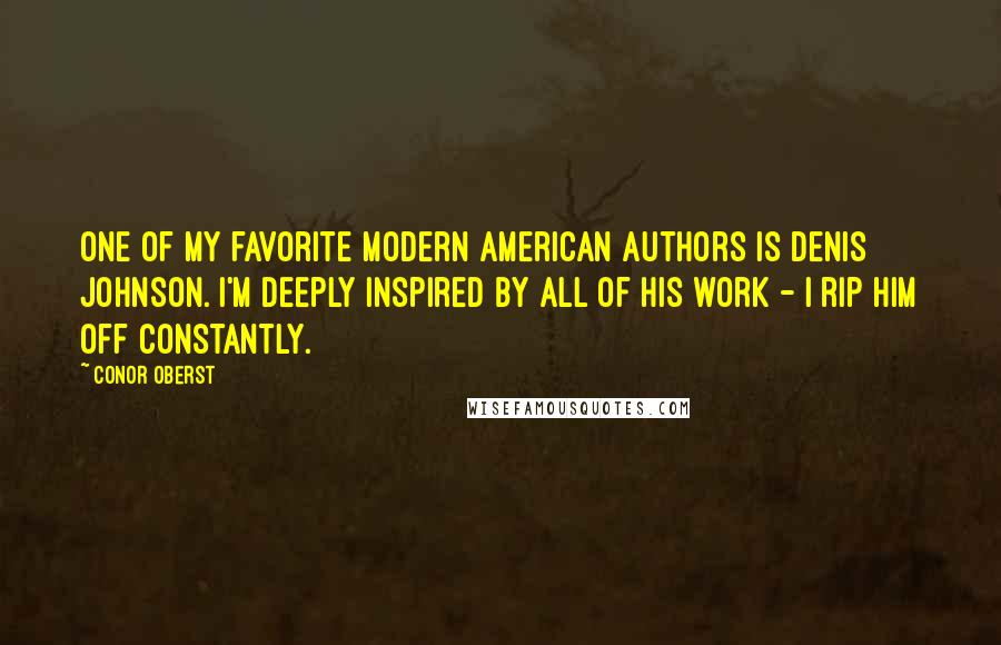 Conor Oberst Quotes: One of my favorite modern American authors is Denis Johnson. I'm deeply inspired by all of his work - I rip him off constantly.