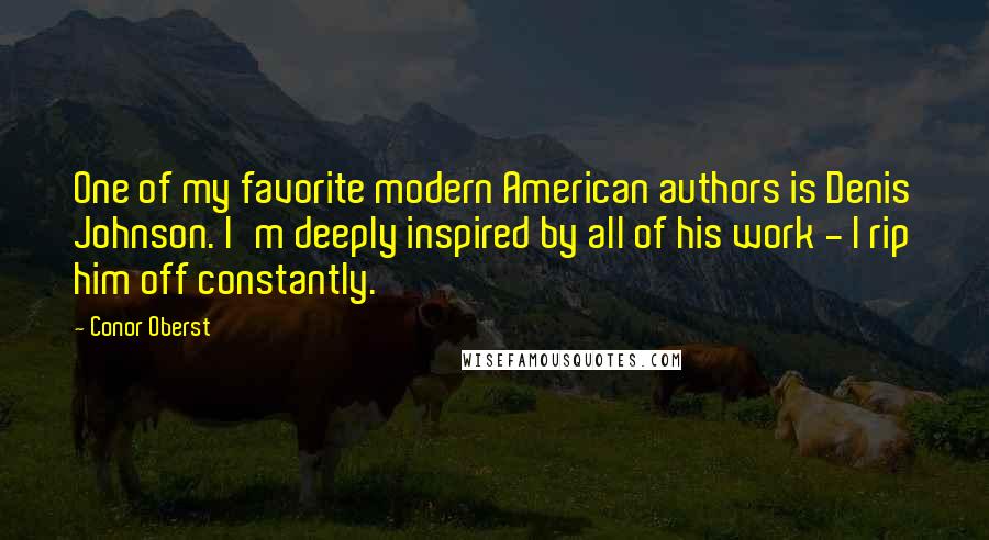 Conor Oberst Quotes: One of my favorite modern American authors is Denis Johnson. I'm deeply inspired by all of his work - I rip him off constantly.