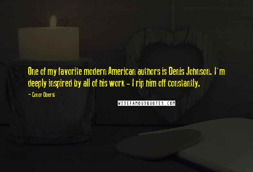 Conor Oberst Quotes: One of my favorite modern American authors is Denis Johnson. I'm deeply inspired by all of his work - I rip him off constantly.