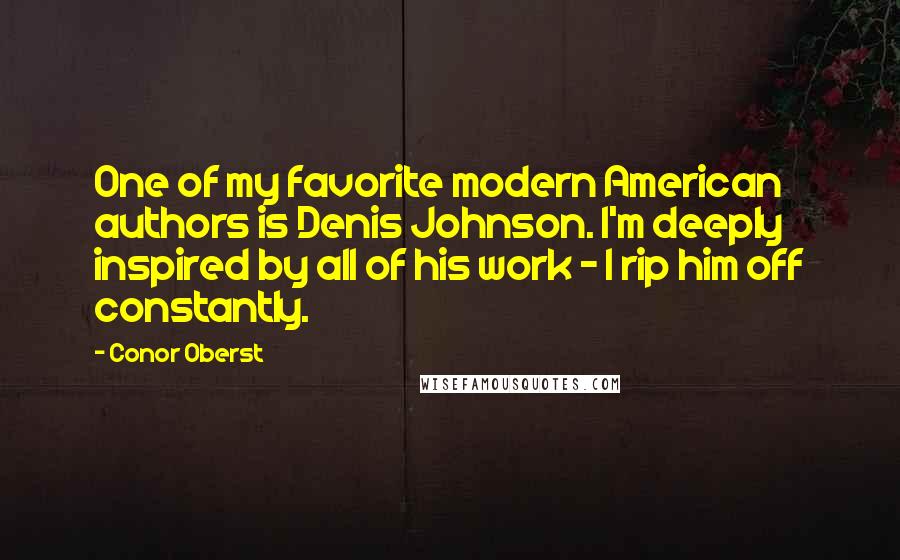 Conor Oberst Quotes: One of my favorite modern American authors is Denis Johnson. I'm deeply inspired by all of his work - I rip him off constantly.