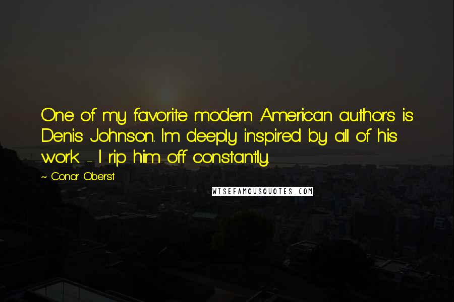 Conor Oberst Quotes: One of my favorite modern American authors is Denis Johnson. I'm deeply inspired by all of his work - I rip him off constantly.