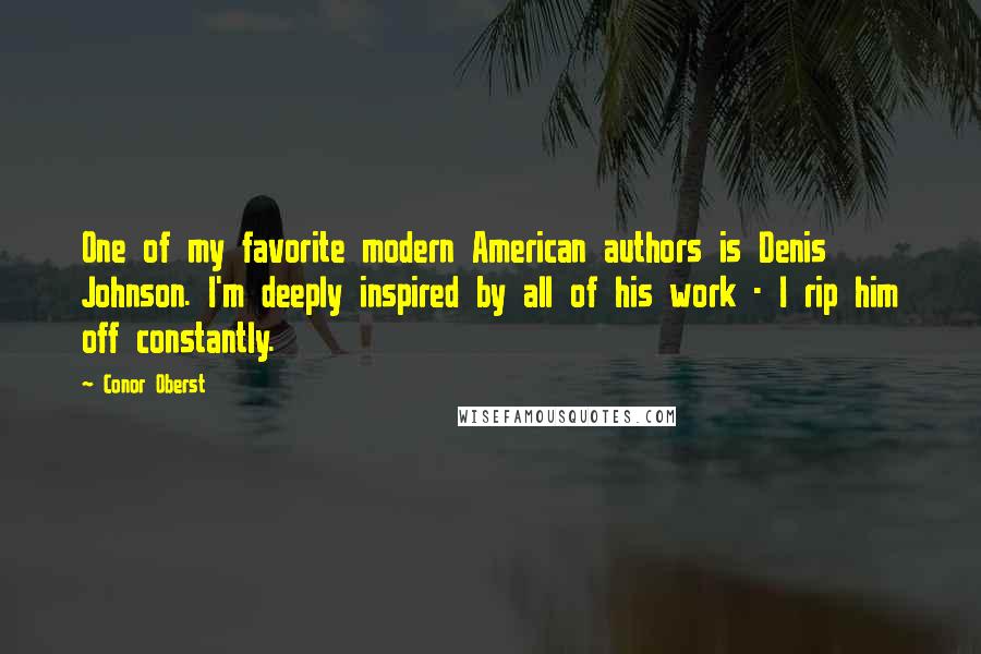Conor Oberst Quotes: One of my favorite modern American authors is Denis Johnson. I'm deeply inspired by all of his work - I rip him off constantly.