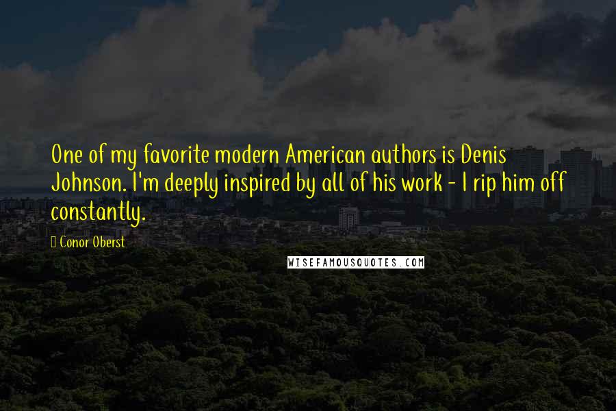 Conor Oberst Quotes: One of my favorite modern American authors is Denis Johnson. I'm deeply inspired by all of his work - I rip him off constantly.