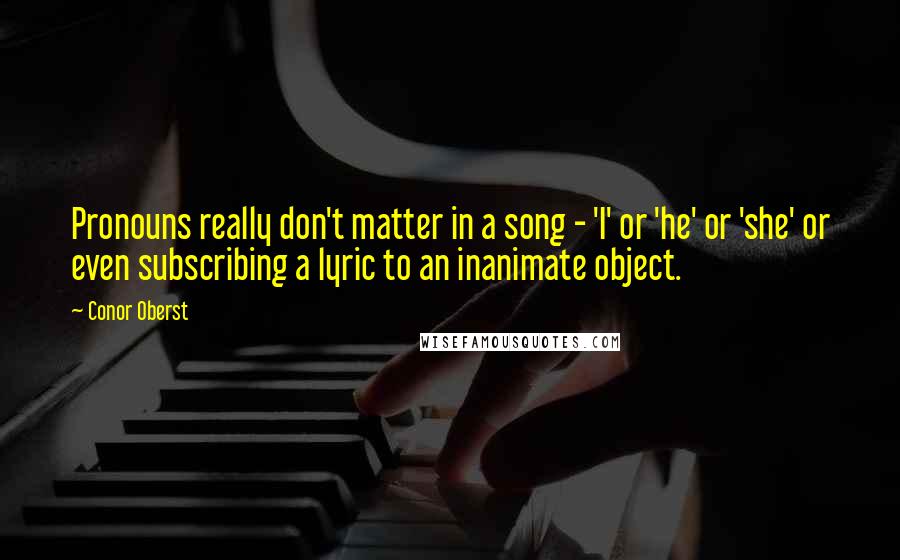 Conor Oberst Quotes: Pronouns really don't matter in a song - 'I' or 'he' or 'she' or even subscribing a lyric to an inanimate object.