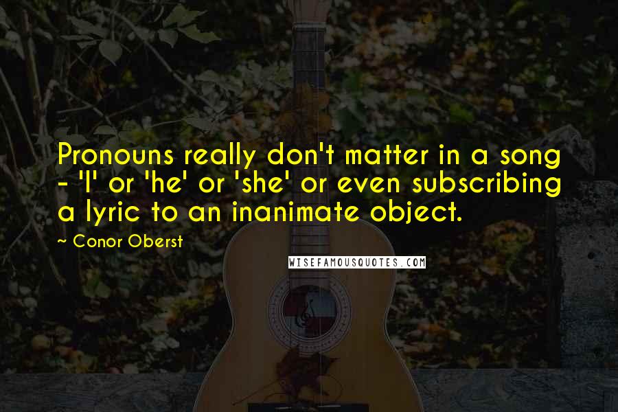 Conor Oberst Quotes: Pronouns really don't matter in a song - 'I' or 'he' or 'she' or even subscribing a lyric to an inanimate object.