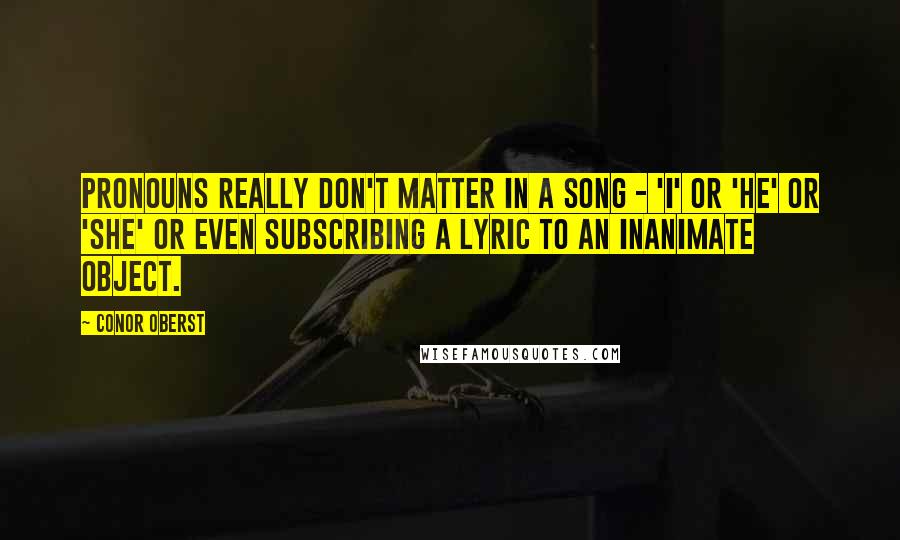 Conor Oberst Quotes: Pronouns really don't matter in a song - 'I' or 'he' or 'she' or even subscribing a lyric to an inanimate object.