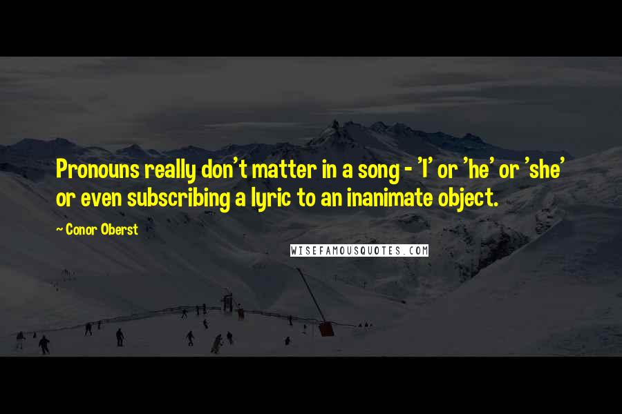 Conor Oberst Quotes: Pronouns really don't matter in a song - 'I' or 'he' or 'she' or even subscribing a lyric to an inanimate object.