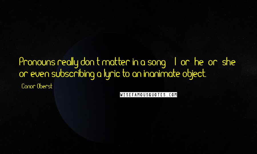 Conor Oberst Quotes: Pronouns really don't matter in a song - 'I' or 'he' or 'she' or even subscribing a lyric to an inanimate object.