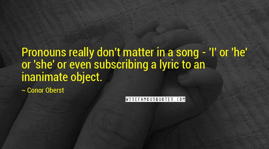 Conor Oberst Quotes: Pronouns really don't matter in a song - 'I' or 'he' or 'she' or even subscribing a lyric to an inanimate object.