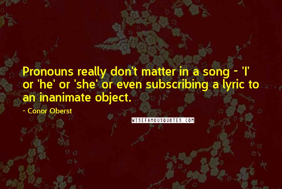 Conor Oberst Quotes: Pronouns really don't matter in a song - 'I' or 'he' or 'she' or even subscribing a lyric to an inanimate object.