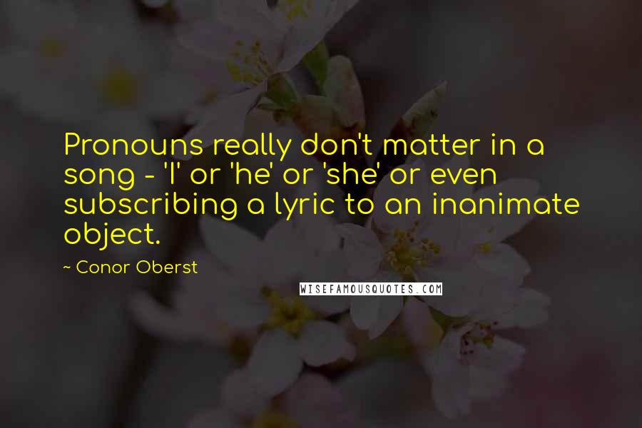 Conor Oberst Quotes: Pronouns really don't matter in a song - 'I' or 'he' or 'she' or even subscribing a lyric to an inanimate object.