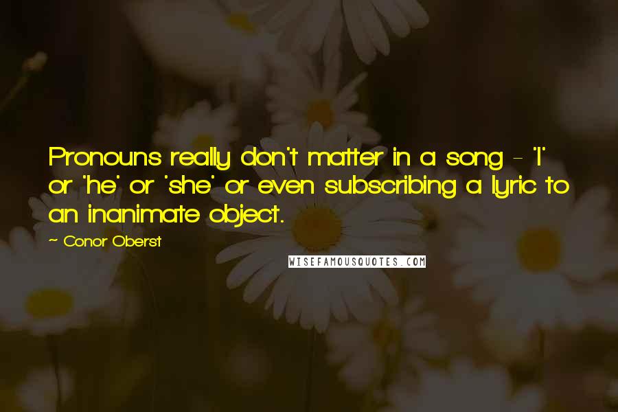 Conor Oberst Quotes: Pronouns really don't matter in a song - 'I' or 'he' or 'she' or even subscribing a lyric to an inanimate object.