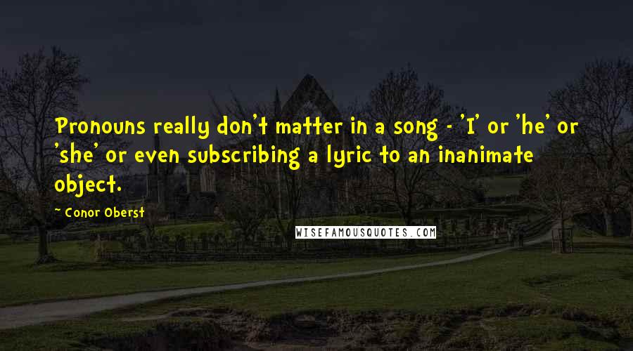 Conor Oberst Quotes: Pronouns really don't matter in a song - 'I' or 'he' or 'she' or even subscribing a lyric to an inanimate object.