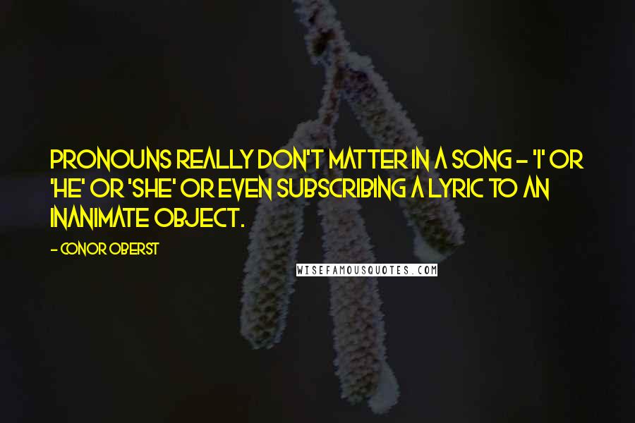 Conor Oberst Quotes: Pronouns really don't matter in a song - 'I' or 'he' or 'she' or even subscribing a lyric to an inanimate object.