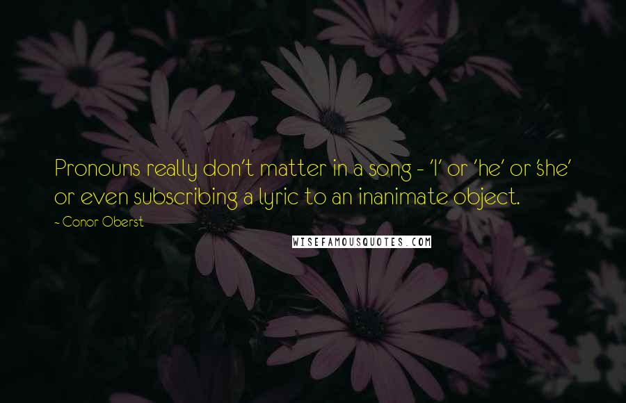 Conor Oberst Quotes: Pronouns really don't matter in a song - 'I' or 'he' or 'she' or even subscribing a lyric to an inanimate object.