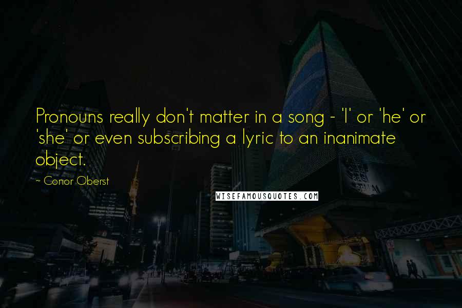 Conor Oberst Quotes: Pronouns really don't matter in a song - 'I' or 'he' or 'she' or even subscribing a lyric to an inanimate object.