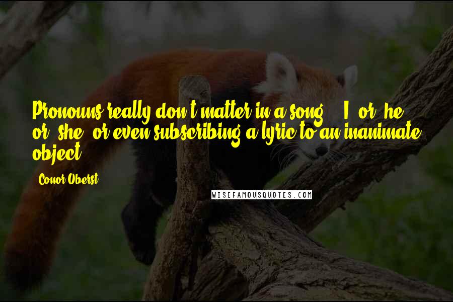 Conor Oberst Quotes: Pronouns really don't matter in a song - 'I' or 'he' or 'she' or even subscribing a lyric to an inanimate object.
